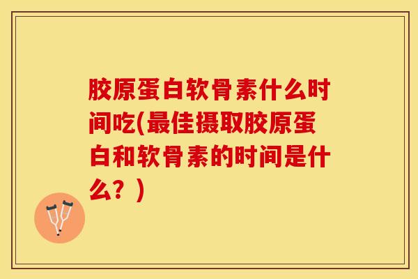 胶原蛋白软骨素什么时间吃(最佳摄取胶原蛋白和软骨素的时间是什么？)-第1张图片-关节保镖