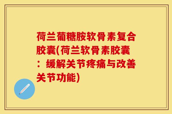 荷兰葡糖胺软骨素复合胶囊(荷兰软骨素胶囊：缓解关节疼痛与改善关节功能)-第1张图片-关节保镖