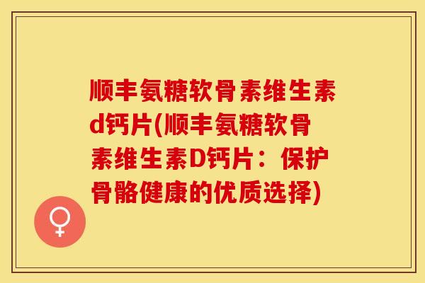 顺丰氨糖软骨素维生素d钙片(顺丰氨糖软骨素维生素D钙片：保护骨骼健康的优质选择)-第1张图片-关节保镖