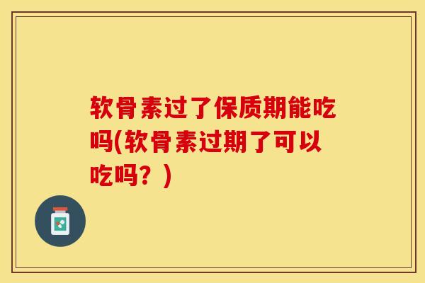 软骨素过了保质期能吃吗(软骨素过期了可以吃吗？)-第1张图片-关节保镖