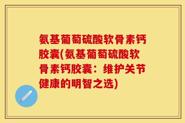 氨基葡萄硫酸软骨素钙胶囊(氨基葡萄硫酸软骨素钙胶囊：维护关节健康的明智之选)-第1张图片-关节保镖