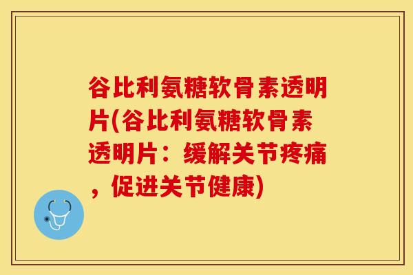 谷比利氨糖软骨素透明片(谷比利氨糖软骨素透明片：缓解关节疼痛，促进关节健康)-第1张图片-关节保镖