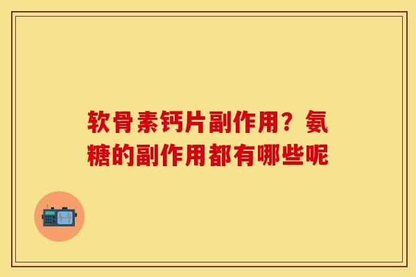 软骨素钙片副作用？氨糖的副作用都有哪些呢-第1张图片-关节保镖
