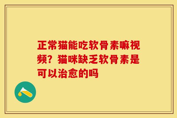 正常猫能吃软骨素嘛视频？猫咪缺乏软骨素是可以治愈的吗-第1张图片-关节保镖
