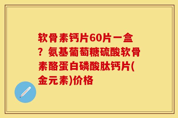软骨素钙片60片一盒？氨基葡萄糖硫酸软骨素酪蛋白磷酸肽钙片(金元素)价格-第1张图片-关节保镖