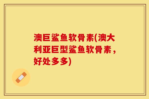 澳巨鲨鱼软骨素(澳大利亚巨型鲨鱼软骨素，好处多多)-第1张图片-关节保镖