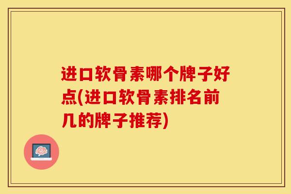 进口软骨素哪个牌子好点(进口软骨素排名前几的牌子推荐)-第1张图片-关节保镖