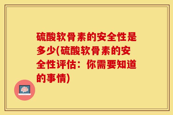 硫酸软骨素的安全性是多少(硫酸软骨素的安全性评估：你需要知道的事情)-第1张图片-关节保镖
