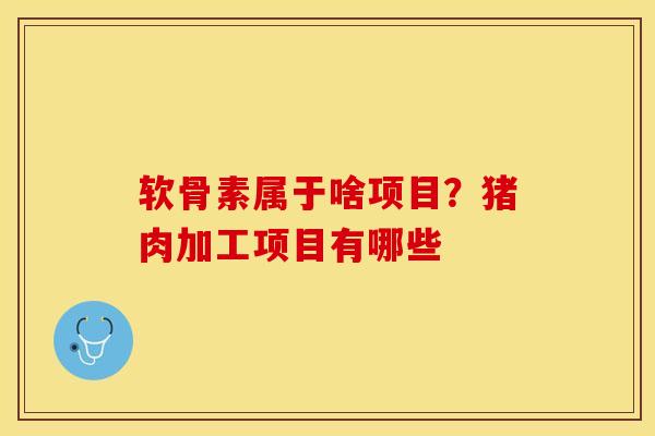 软骨素属于啥项目？猪肉加工项目有哪些-第1张图片-关节保镖