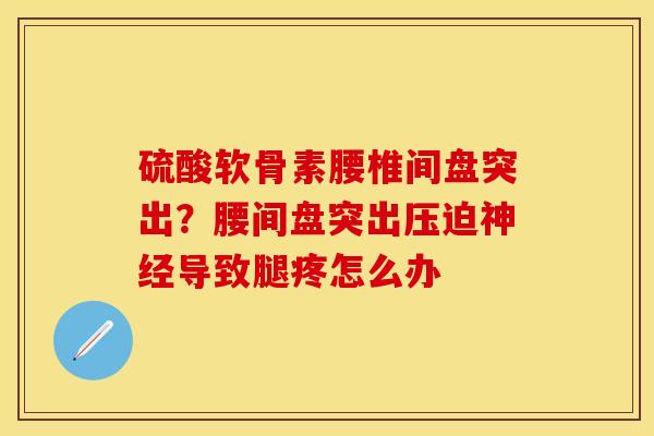 硫酸软骨素腰椎间盘突出？腰间盘突出压迫神经导致腿疼怎么办-第1张图片-关节保镖