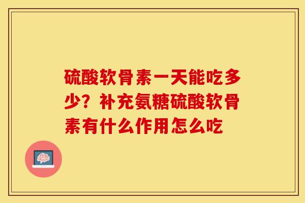 硫酸软骨素一天能吃多少？补充氨糖硫酸软骨素有什么作用怎么吃-第1张图片-关节保镖
