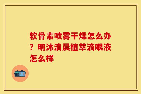 软骨素喷雾干燥怎么办？明沐清晨植萃滴眼液怎么样-第1张图片-关节保镖