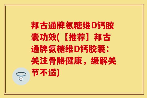 邦古通牌氨糖维D钙胶囊功效(【推荐】邦古通牌氨糖维D钙胶囊：关注骨骼健康，缓解关节不适)-第1张图片-关节保镖