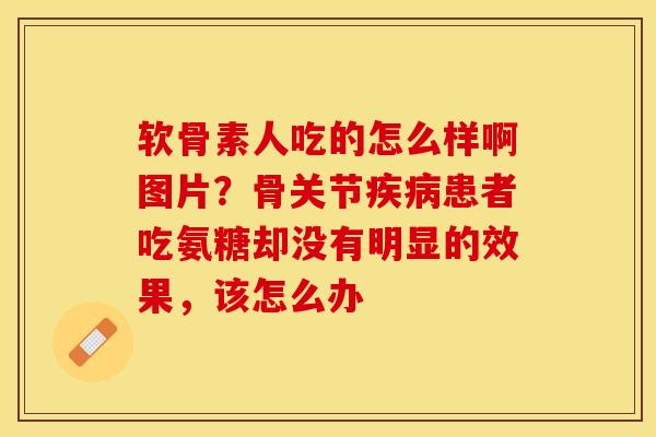 软骨素人吃的怎么样啊图片？骨关节疾病患者吃氨糖却没有明显的效果，该怎么办-第1张图片-关节保镖