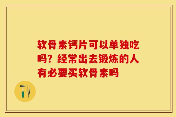 软骨素钙片可以单独吃吗？经常出去锻炼的人有必要买软骨素吗-第1张图片-关节保镖