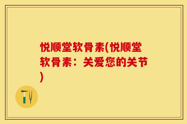 悦顺堂软骨素(悦顺堂软骨素：关爱您的关节)-第1张图片-关节保镖