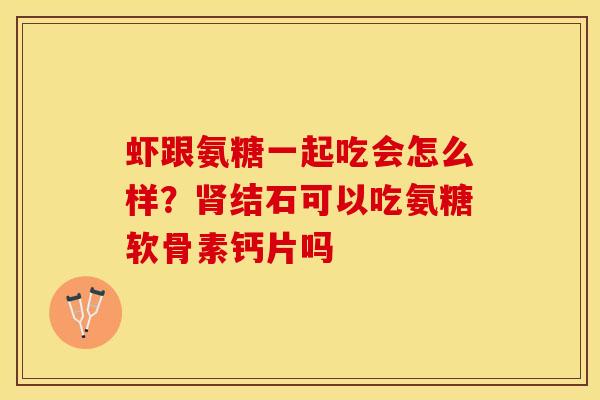 虾跟氨糖一起吃会怎么样？肾结石可以吃氨糖软骨素钙片吗-第1张图片-关节保镖