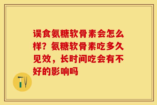 误食氨糖软骨素会怎么样？氨糖软骨素吃多久见效，长时间吃会有不好的影响吗-第1张图片-关节保镖
