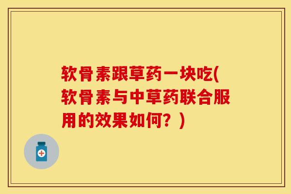 软骨素跟草药一块吃(软骨素与中草药联合服用的效果如何？)-第1张图片-关节保镖