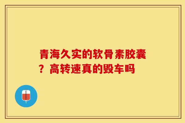 青海久实的软骨素胶囊？高转速真的毁车吗-第1张图片-关节保镖