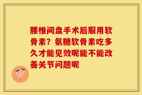 腰椎间盘手术后服用软骨素？氨糖软骨素吃多久才能见效呢能不能改善关节问题呢-第1张图片-关节保镖