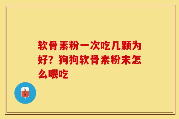 软骨素粉一次吃几颗为好？狗狗软骨素粉末怎么喂吃-第1张图片-关节保镖