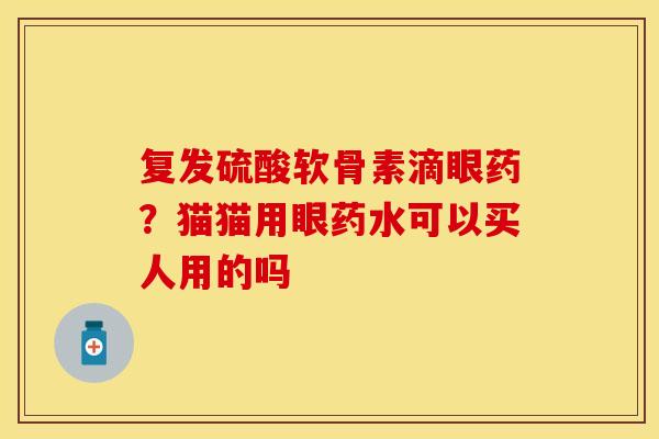 复发硫酸软骨素滴眼药？猫猫用眼药水可以买人用的吗