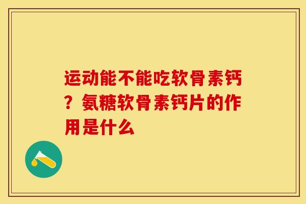 运动能不能吃软骨素钙？氨糖软骨素钙片的作用是什么
