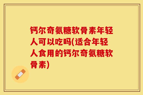 钙尔奇氨糖软骨素年轻人可以吃吗(适合年轻人食用的钙尔奇氨糖软骨素)