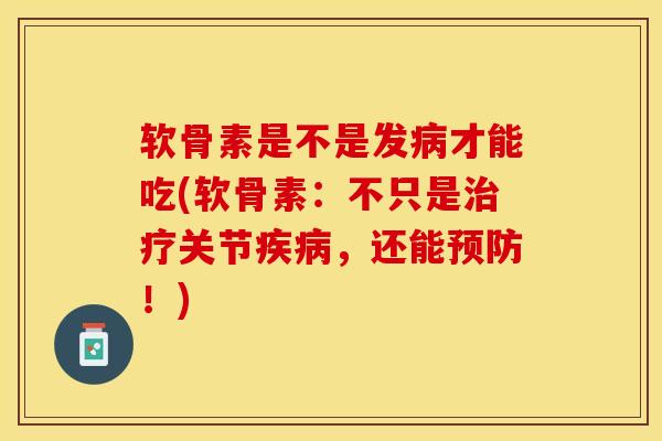 软骨素是不是发病才能吃(软骨素：不只是治疗关节疾病，还能预防！)-第1张图片-关节保镖