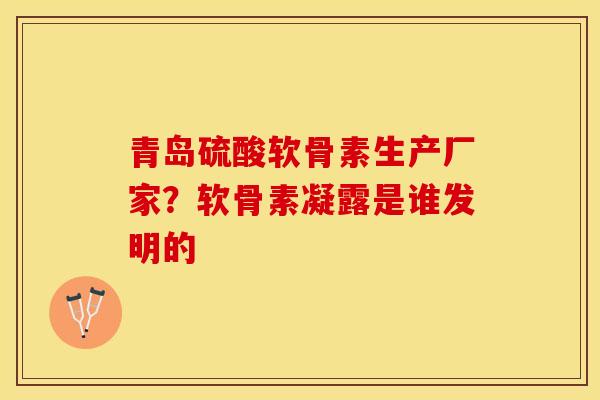 青岛硫酸软骨素生产厂家？软骨素凝露是谁发明的