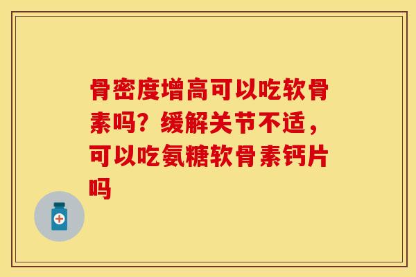 骨密度增高可以吃软骨素吗？缓解关节不适，可以吃氨糖软骨素钙片吗
