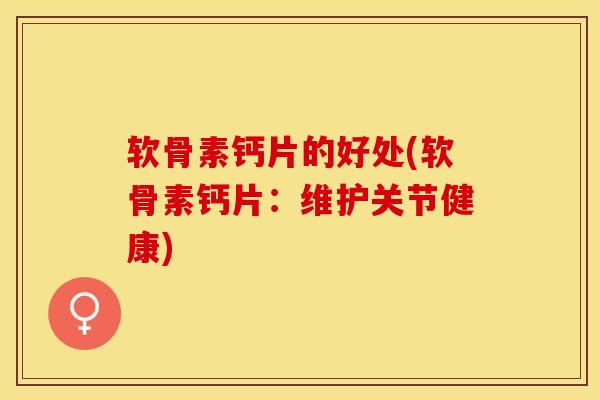 软骨素钙片的好处(软骨素钙片：维护关节健康)