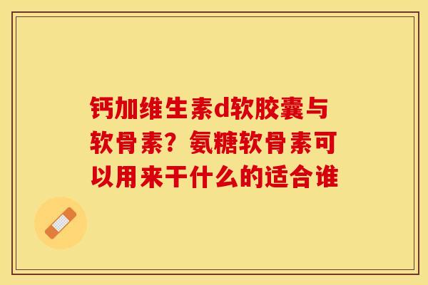 钙加维生素d软胶囊与软骨素？氨糖软骨素可以用来干什么的适合谁-第1张图片-关节保镖