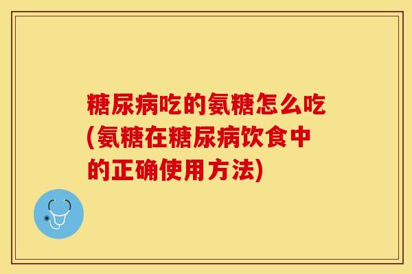 糖尿病吃的氨糖怎么吃(氨糖在糖尿病饮食中的正确使用方法)-第1张图片-关节保镖