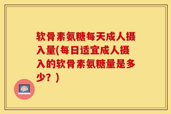 软骨素氨糖每天成人摄入量(每日适宜成人摄入的软骨素氨糖量是多少？)-第1张图片-关节保镖