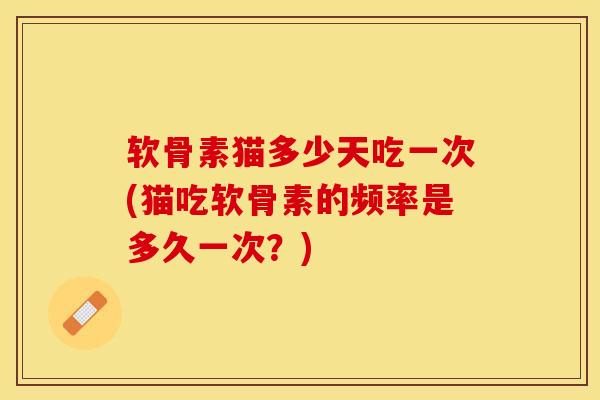 软骨素猫多少天吃一次(猫吃软骨素的频率是多久一次？)-第1张图片-关节保镖
