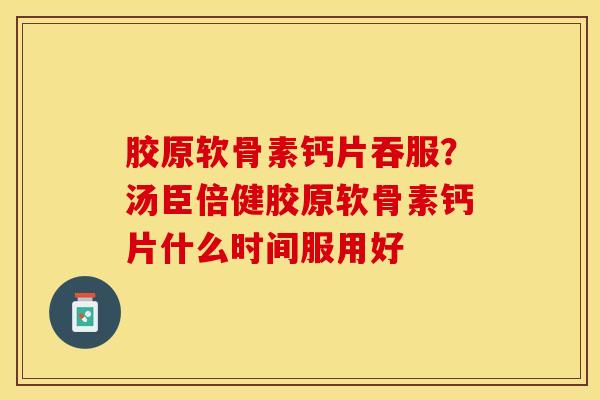胶原软骨素钙片吞服？汤臣倍健胶原软骨素钙片什么时间服用好-第1张图片-关节保镖