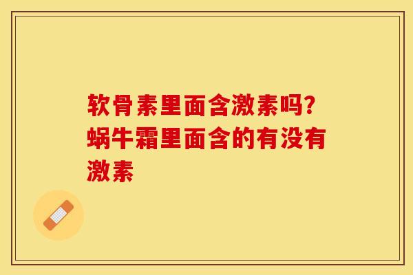 软骨素里面含激素吗？蜗牛霜里面含的有没有激素-第1张图片-关节保镖