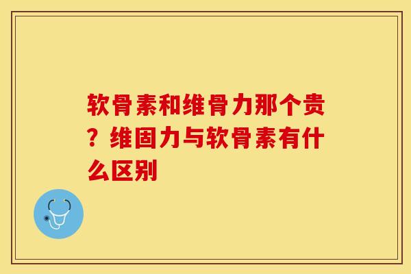软骨素和维骨力那个贵？维固力与软骨素有什么区别-第1张图片-关节保镖
