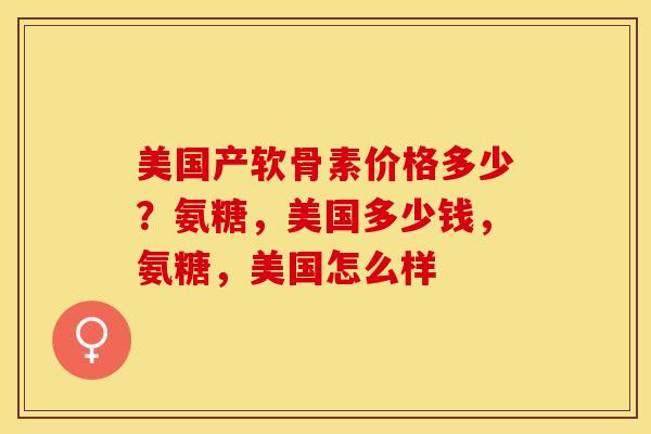 美国产软骨素价格多少？氨糖，美国多少钱，氨糖，美国怎么样-第1张图片-关节保镖