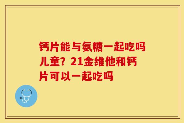 钙片能与氨糖一起吃吗儿童？21金维他和钙片可以一起吃吗-第1张图片-关节保镖