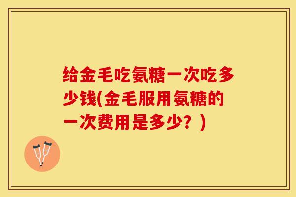 给金毛吃氨糖一次吃多少钱(金毛服用氨糖的一次费用是多少？)-第1张图片-关节保镖