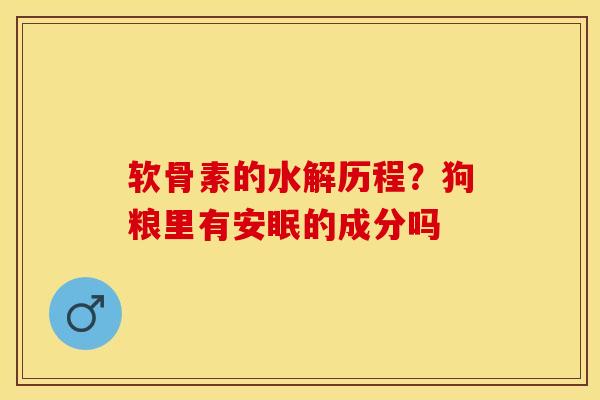 软骨素的水解历程？狗粮里有安眠的成分吗-第1张图片-关节保镖
