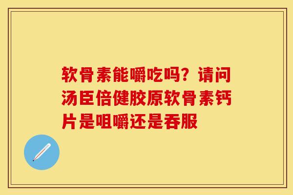 软骨素能嚼吃吗？请问汤臣倍健胶原软骨素钙片是咀嚼还是吞服-第1张图片-关节保镖