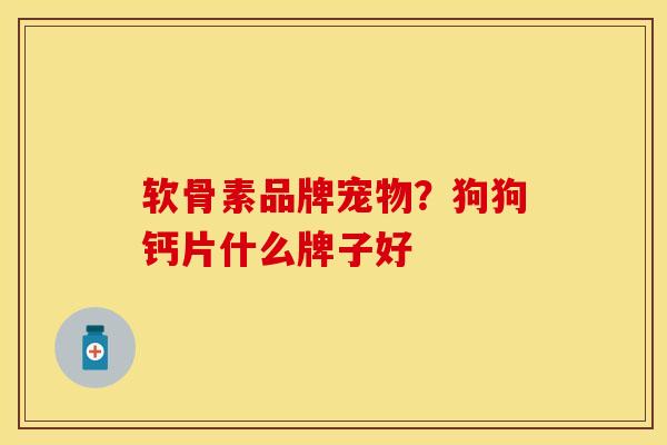 软骨素品牌宠物？狗狗钙片什么牌子好-第1张图片-关节保镖