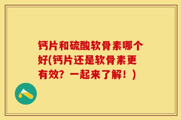 钙片和硫酸软骨素哪个好(钙片还是软骨素更有效？一起来了解！)-第1张图片-关节保镖