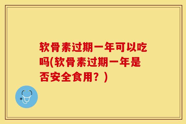 软骨素过期一年可以吃吗(软骨素过期一年是否安全食用？)-第1张图片-关节保镖