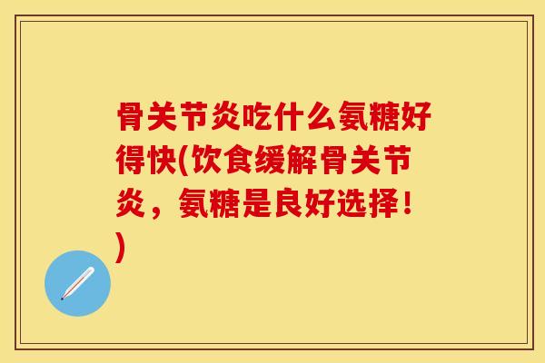骨关节炎吃什么氨糖好得快(饮食缓解骨关节炎，氨糖是良好选择！)-第1张图片-关节保镖