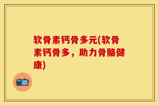 软骨素钙骨多元(软骨素钙骨多，助力骨骼健康)-第1张图片-关节保镖